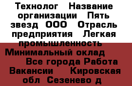 Технолог › Название организации ­ Пять звезд, ООО › Отрасль предприятия ­ Легкая промышленность › Минимальный оклад ­ 30 000 - Все города Работа » Вакансии   . Кировская обл.,Сезенево д.